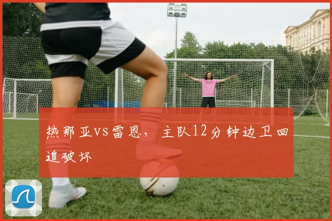 热那亚vs雷恩，主队12分钟边卫回追破坏