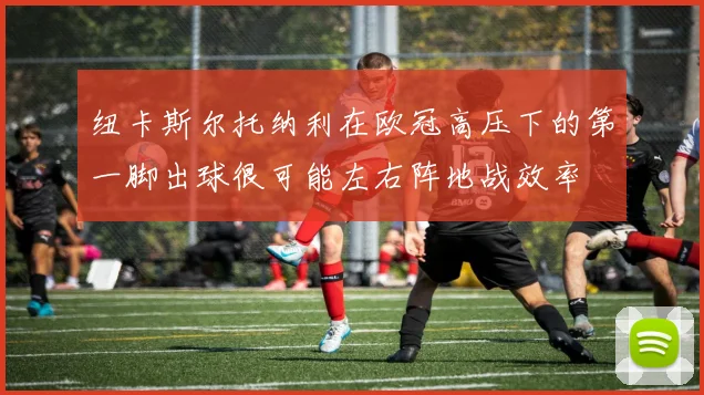 纽卡斯尔托纳利在欧冠高压下的第一脚出球很可能左右阵地战效率