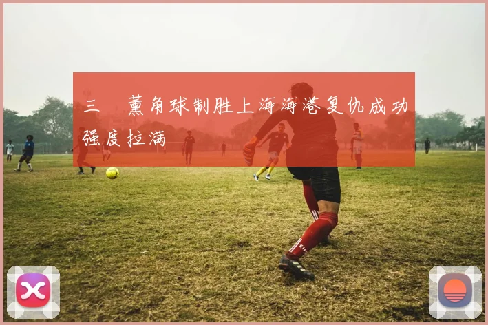 三笘薰角球制胜上海海港复仇成功强度拉满