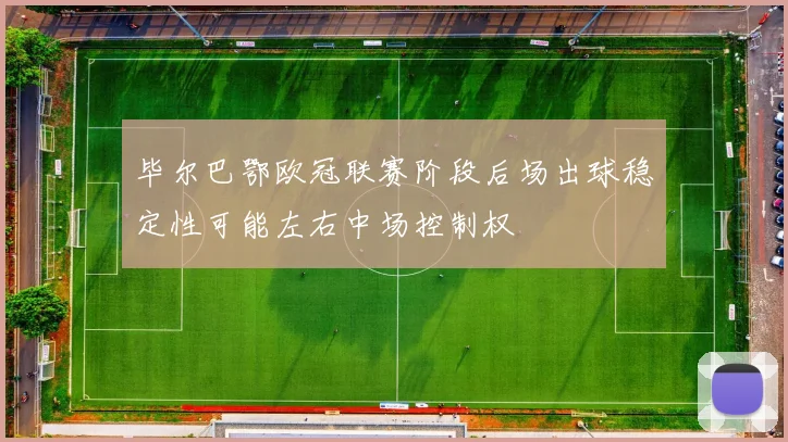 毕尔巴鄂欧冠联赛阶段后场出球稳定性可能左右中场控制权