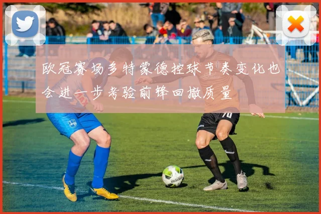 欧冠赛场多特蒙德控球节奏变化也会进一步考验前锋回撤质量
