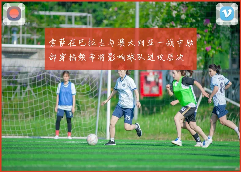 索萨在巴拉圭与澳大利亚一战中肋部穿插频率将影响球队进攻层次