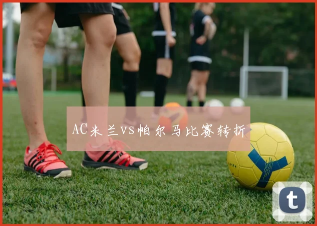 AC米兰vs帕尔马比赛转折