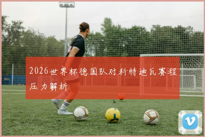 2026世界杯德国队对科特迪瓦赛程压力解析