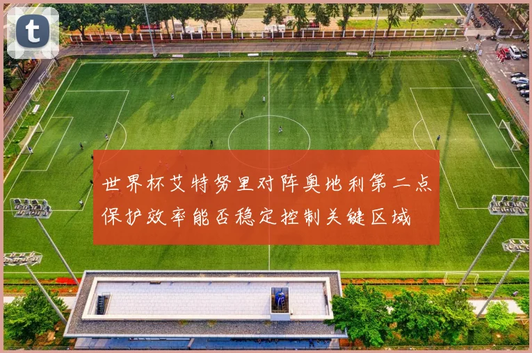 世界杯艾特努里对阵奥地利第二点保护效率能否稳定控制关键区域