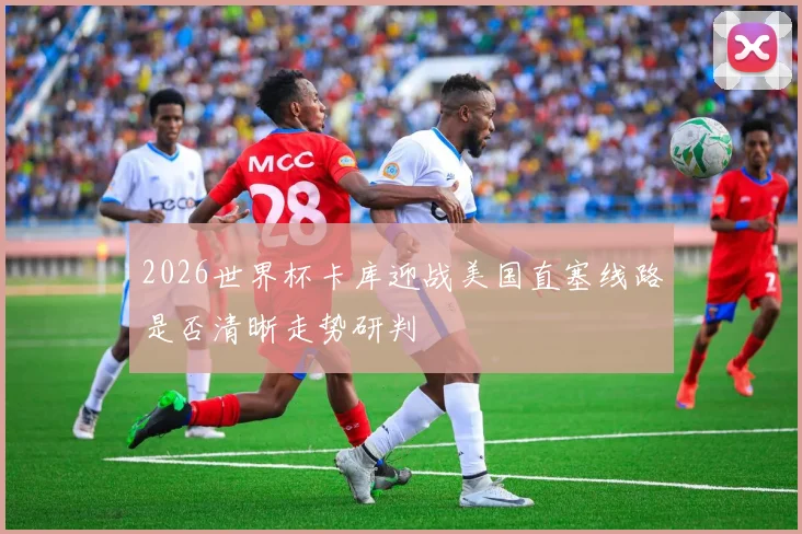 2026世界杯卡库迎战美国直塞线路是否清晰走势研判