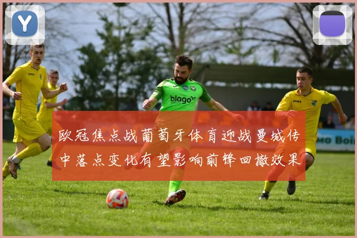 欧冠焦点战葡萄牙体育迎战曼城传中落点变化有望影响前锋回撤效果