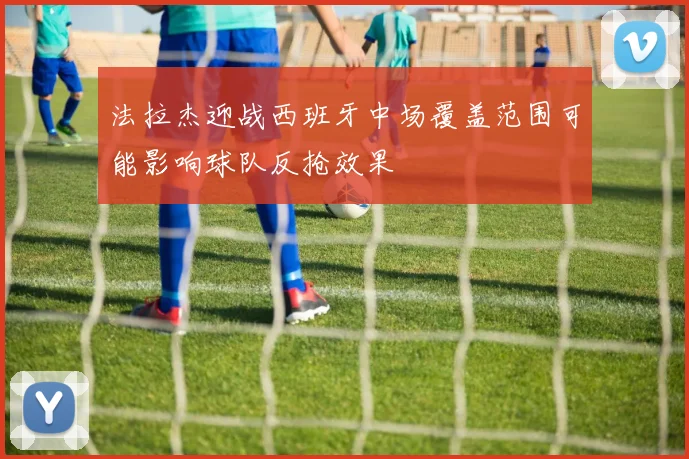 法拉杰迎战西班牙中场覆盖范围可能影响球队反抢效果