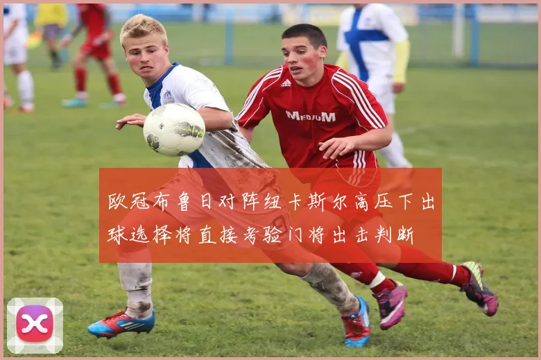 欧冠布鲁日对阵纽卡斯尔高压下出球选择将直接考验门将出击判断