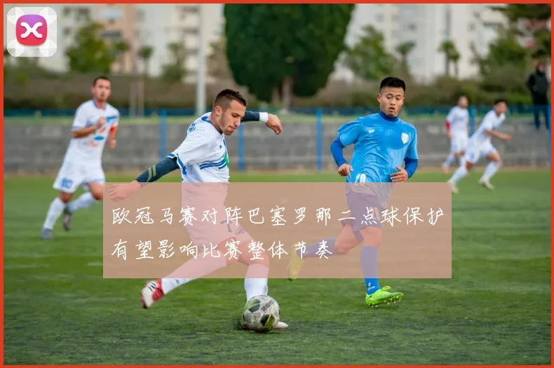 欧冠马赛对阵巴塞罗那二点球保护有望影响比赛整体节奏