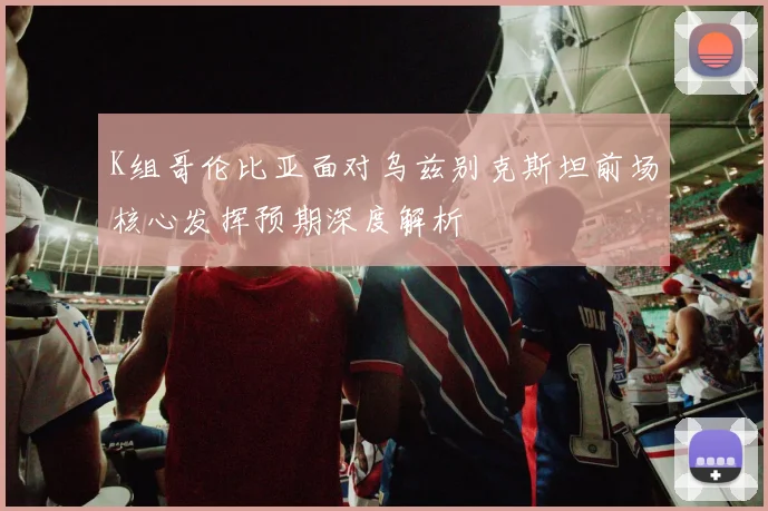 K组哥伦比亚面对乌兹别克斯坦前场核心发挥预期深度解析
