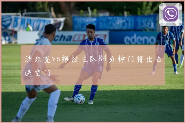 沙尔克vs维拉主队84分钟门将出击送空门