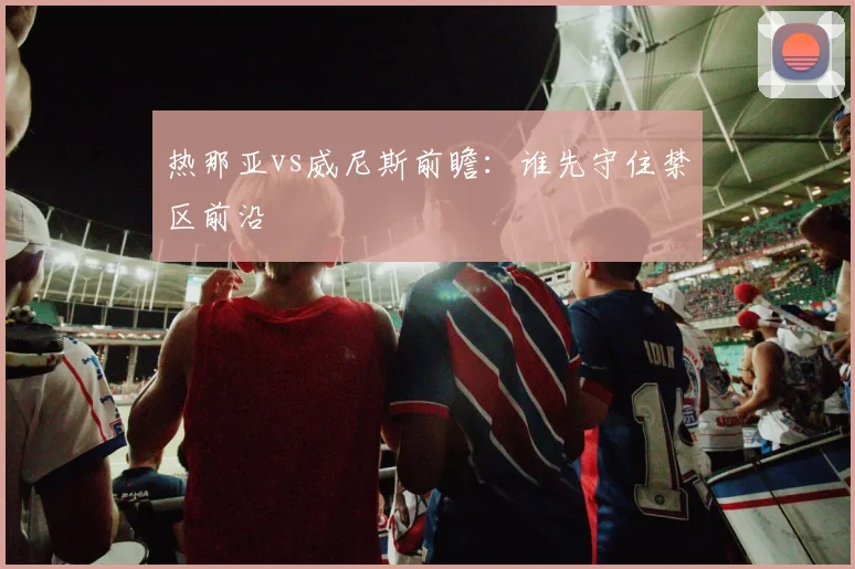 热那亚vs威尼斯前瞻:谁先守住禁区前沿