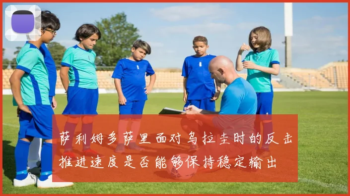 萨利姆多萨里面对乌拉圭时的反击推进速度是否能够保持稳定输出