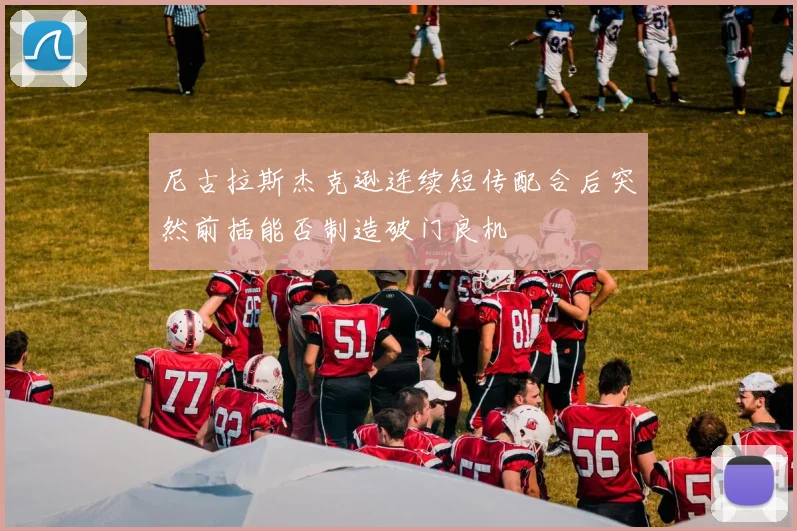 尼古拉斯杰克逊连续短传配合后突然前插能否制造破门良机