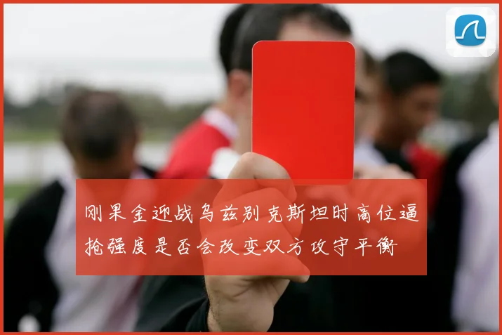 刚果金迎战乌兹别克斯坦时高位逼抢强度是否会改变双方攻守平衡
