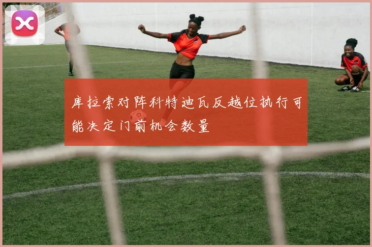 库拉索对阵科特迪瓦反越位执行可能决定门前机会数量