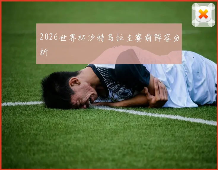 2026世界杯沙特乌拉圭赛前阵容分析