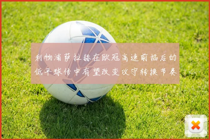 利物浦萨拉赫在欧冠高速前插后的低平球传中有望改变攻守转换节奏